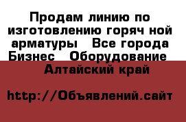 Продам линию по изготовлению горяч-ной арматуры - Все города Бизнес » Оборудование   . Алтайский край